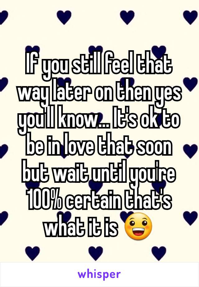 If you still feel that way later on then yes you'll know... It's ok to be in love that soon but wait until you're 100% certain that's what it is 😀