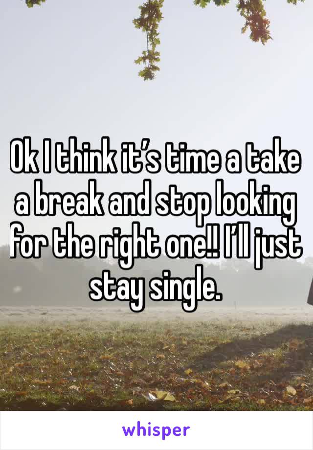 Ok I think it’s time a take a break and stop looking for the right one!! I’ll just stay single. 