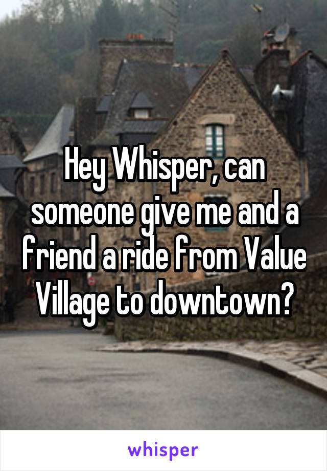 Hey Whisper, can someone give me and a friend a ride from Value Village to downtown?