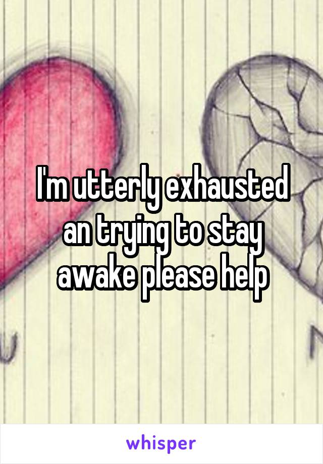 I'm utterly exhausted an trying to stay awake please help