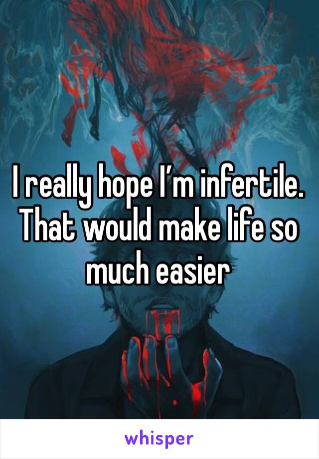 I really hope I’m infertile. That would make life so much easier 