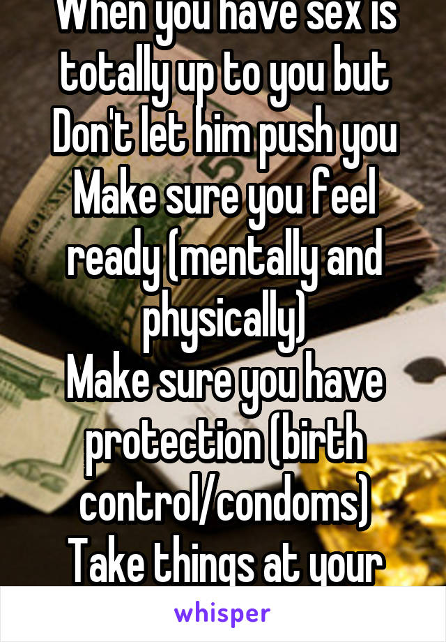 When you have sex is totally up to you but Don't let him push you
Make sure you feel ready (mentally and physically)
Make sure you have protection (birth control/condoms)
Take things at your speed