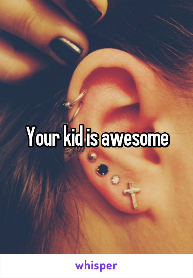 Your kid is awesome