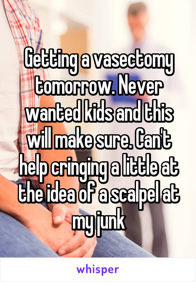 Getting a vasectomy tomorrow. Never wanted kids and this will make sure. Can't help cringing a little at the idea of a scalpel at my junk