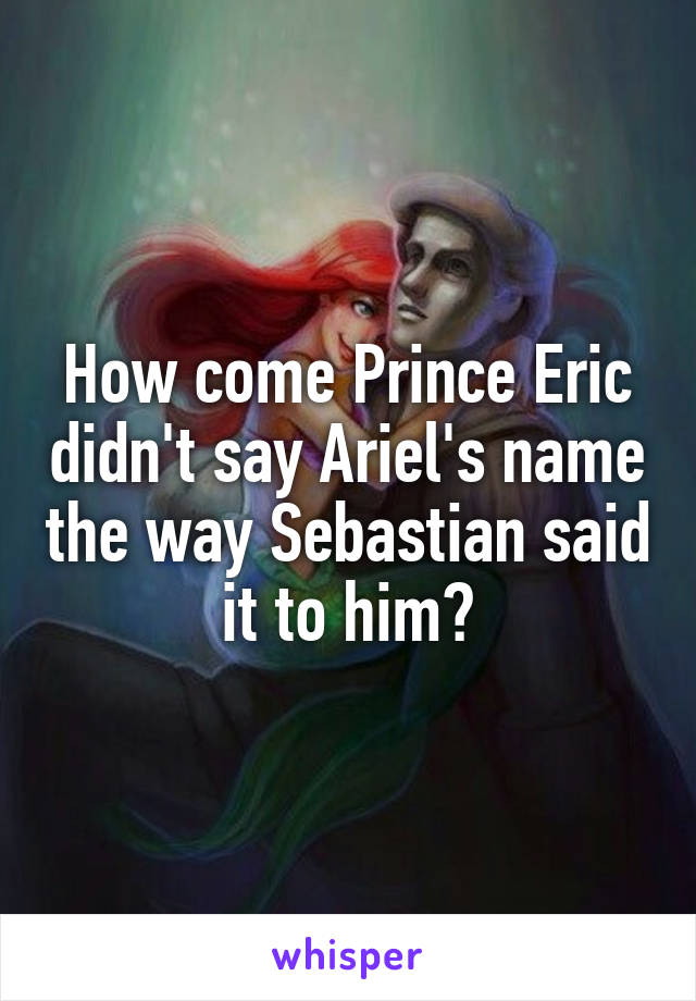 How come Prince Eric didn't say Ariel's name the way Sebastian said it to him?