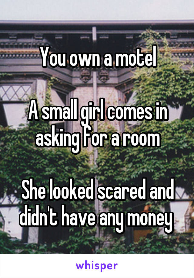 You own a motel

A small girl comes in asking for a room

She looked scared and didn't have any money 