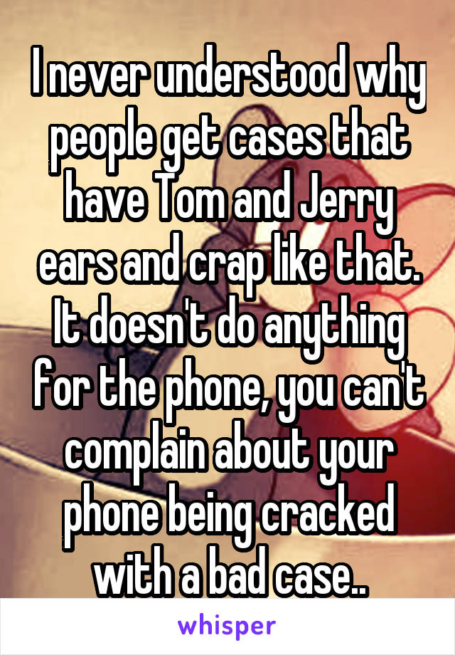 I never understood why people get cases that have Tom and Jerry ears and crap like that. It doesn't do anything for the phone, you can't complain about your phone being cracked with a bad case..