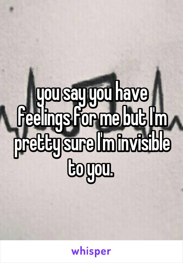 you say you have feelings for me but I'm pretty sure I'm invisible to you. 