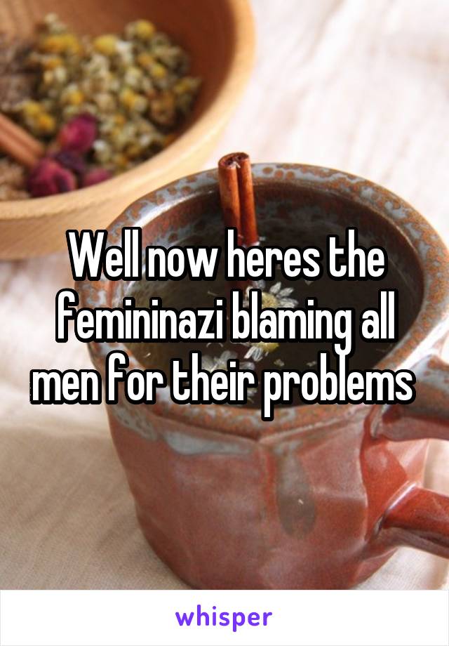 Well now heres the femininazi blaming all men for their problems 