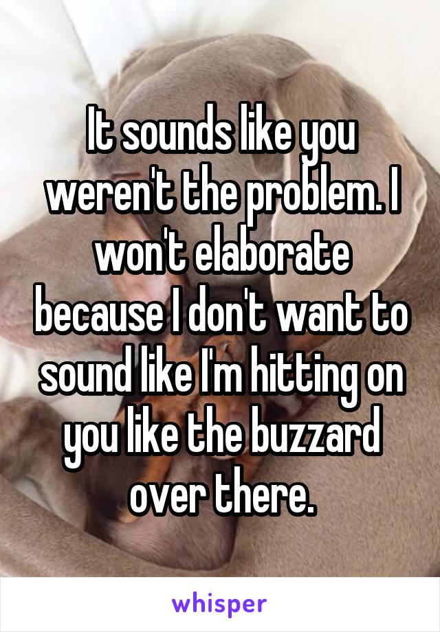 It sounds like you weren't the problem. I won't elaborate because I don't want to sound like I'm hitting on you like the buzzard over there.