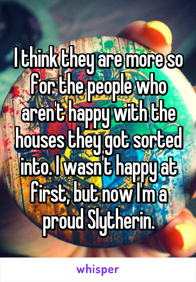 I think they are more so for the people who aren't happy with the houses they got sorted into. I wasn't happy at first, but now I'm a proud Slytherin.