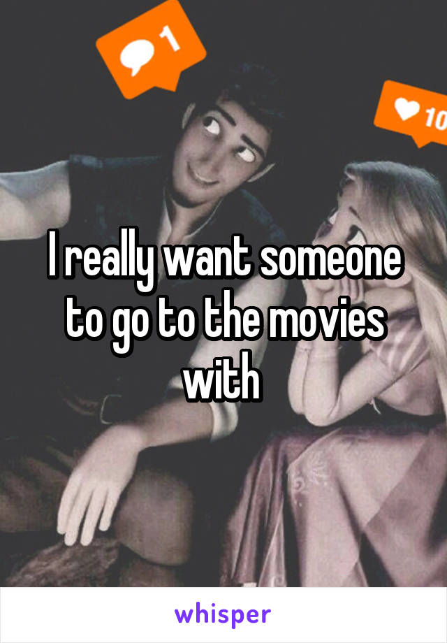 I really want someone to go to the movies with 
