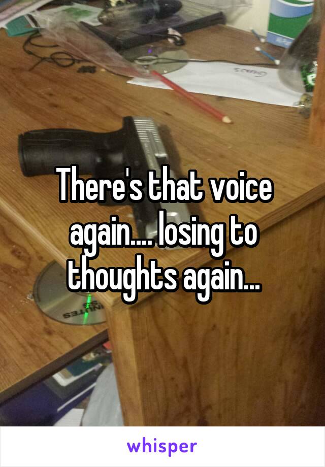 There's that voice again.... losing to thoughts again...