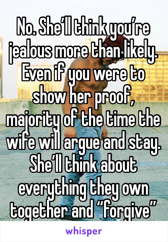 No. She’ll think you’re jealous more than likely. Even if you were to show her proof, majority of the time the wife will argue and stay. She’ll think about everything they own together and “forgive”
