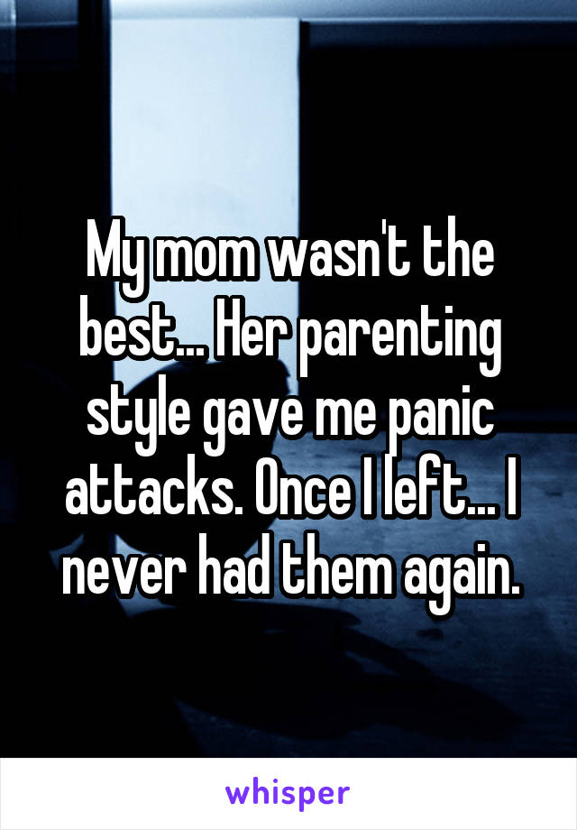My mom wasn't the best... Her parenting style gave me panic attacks. Once I left... I never had them again.