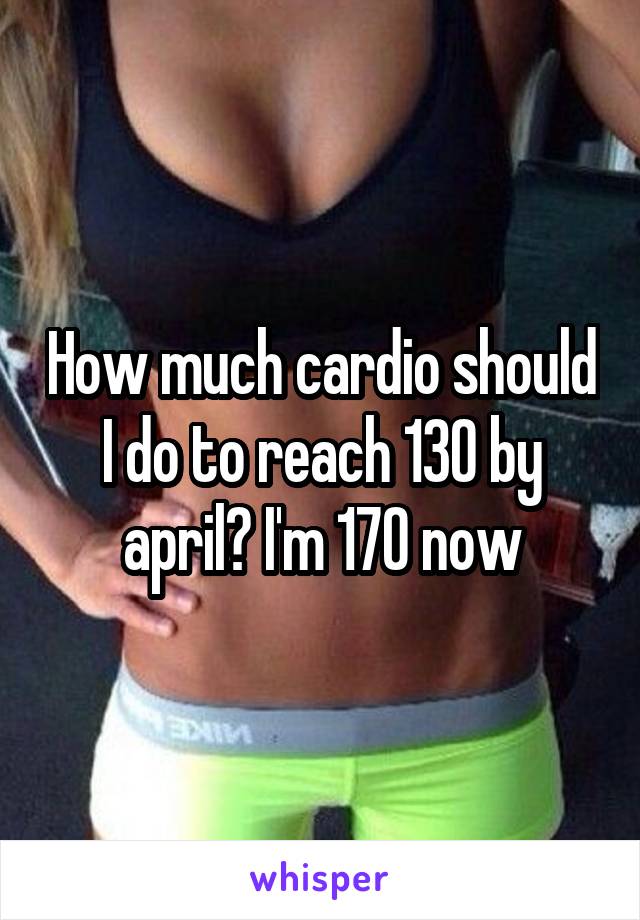 How much cardio should I do to reach 130 by april? I'm 170 now