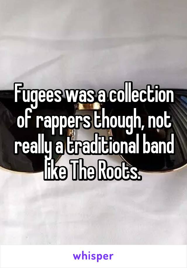 Fugees was a collection of rappers though, not really a traditional band like The Roots. 