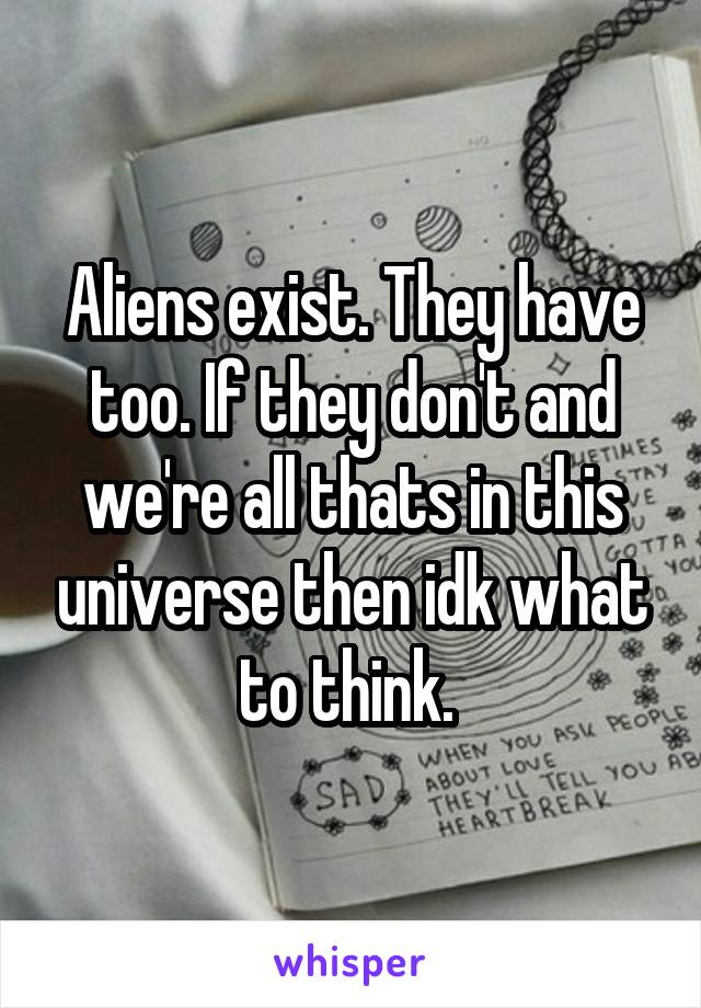 Aliens exist. They have too. If they don't and we're all thats in this universe then idk what to think. 