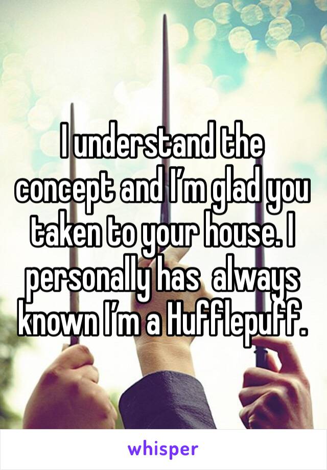 I understand the concept and I’m glad you taken to your house. I personally has  always known I’m a Hufflepuff.