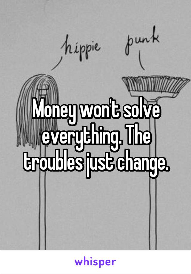 Money won't solve everything. The troubles just change.