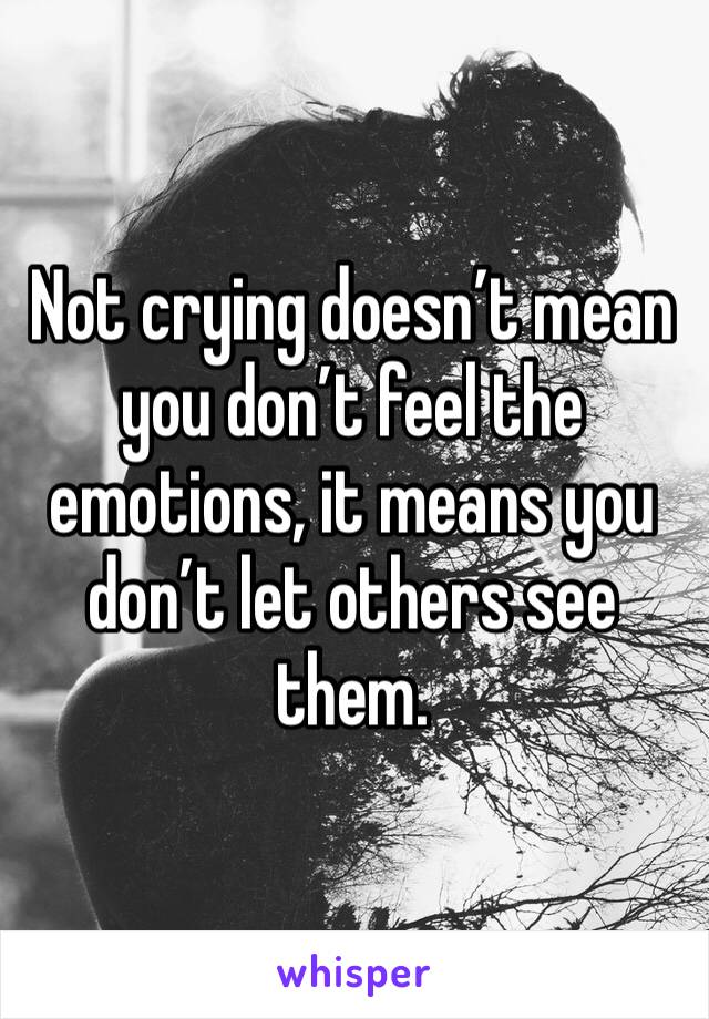 Not crying doesn’t mean you don’t feel the emotions, it means you don’t let others see them.