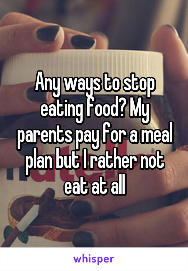 Any ways to stop eating food? My parents pay for a meal plan but I rather not eat at all