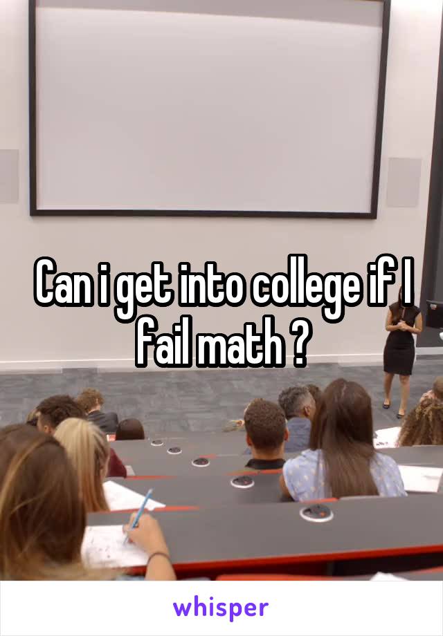 Can i get into college if I fail math ?
