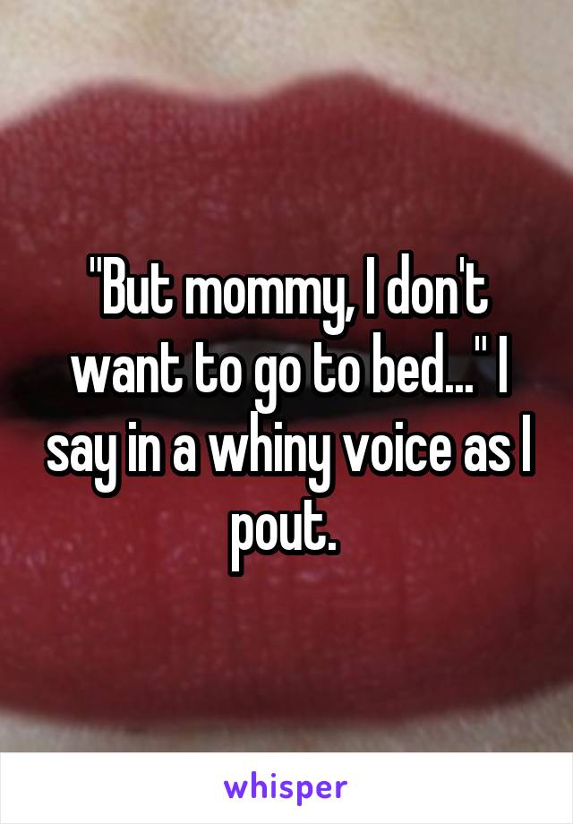 "But mommy, I don't want to go to bed..." I say in a whiny voice as I pout. 