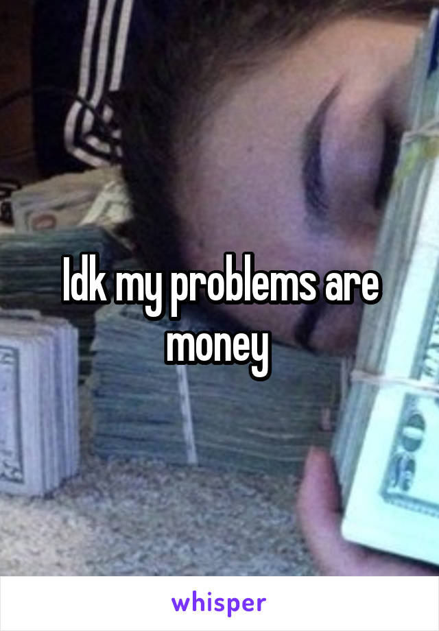 Idk my problems are money 