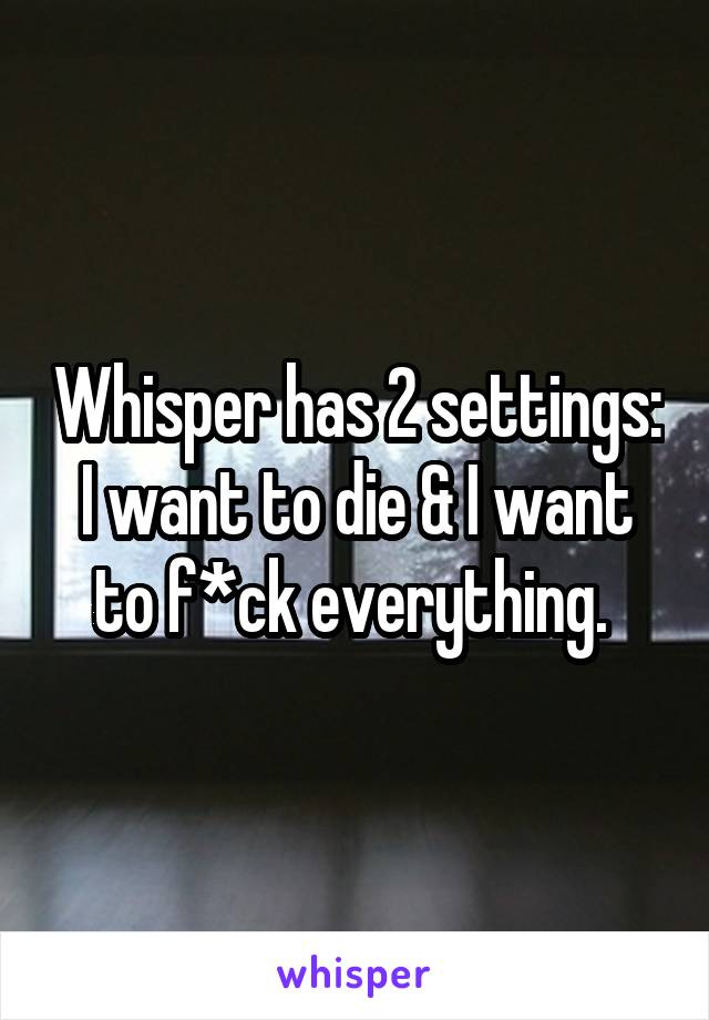 Whisper has 2 settings:
I want to die & I want to f*ck everything. 