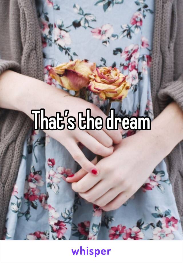 That’s the dream 