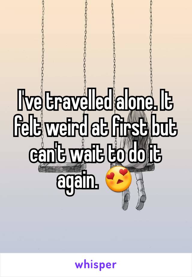 I've travelled alone. It felt weird at first but can't wait to do it again. ðŸ˜�
