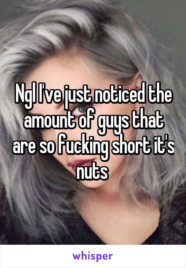Ngl I've just noticed the amount of guys that are so fucking short it's nuts 