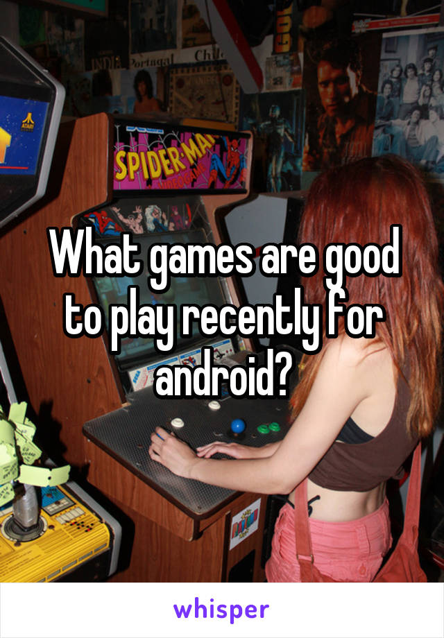 What games are good to play recently for android?