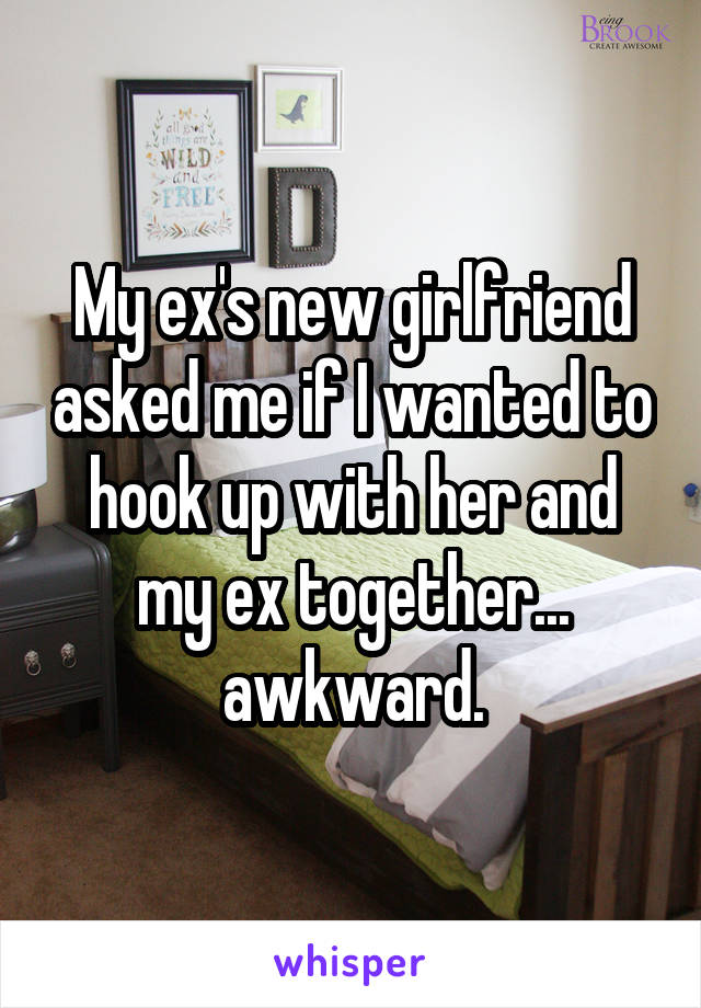 My ex's new girlfriend asked me if I wanted to hook up with her and my ex together... awkward.