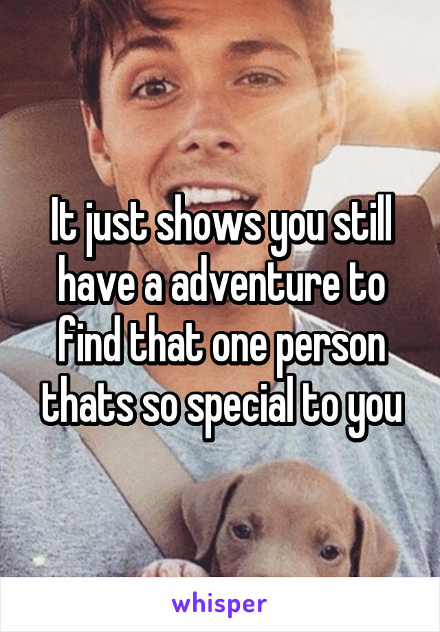 It just shows you still have a adventure to find that one person thats so special to you