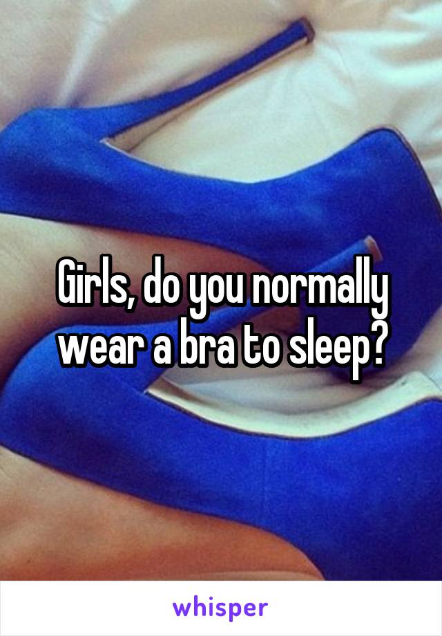 Girls, do you normally wear a bra to sleep?