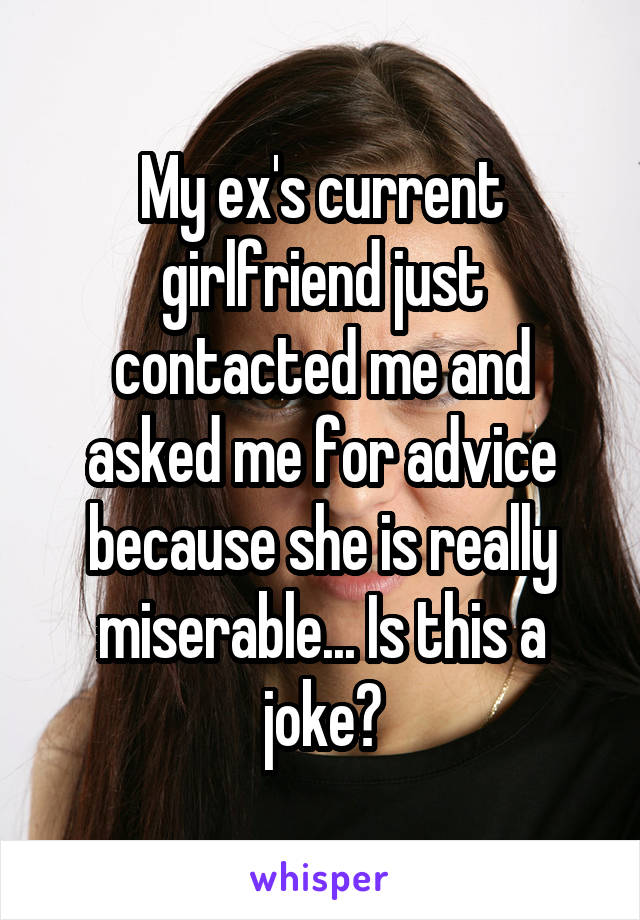My ex's current girlfriend just contacted me and asked me for advice because she is really miserable... Is this a joke?