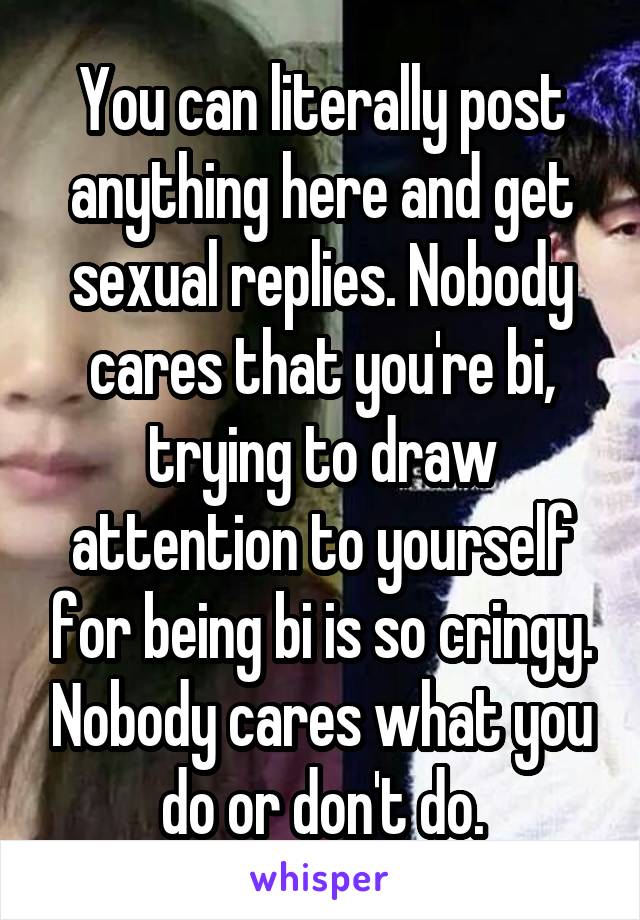 You can literally post anything here and get sexual replies. Nobody cares that you're bi, trying to draw attention to yourself for being bi is so cringy. Nobody cares what you do or don't do.