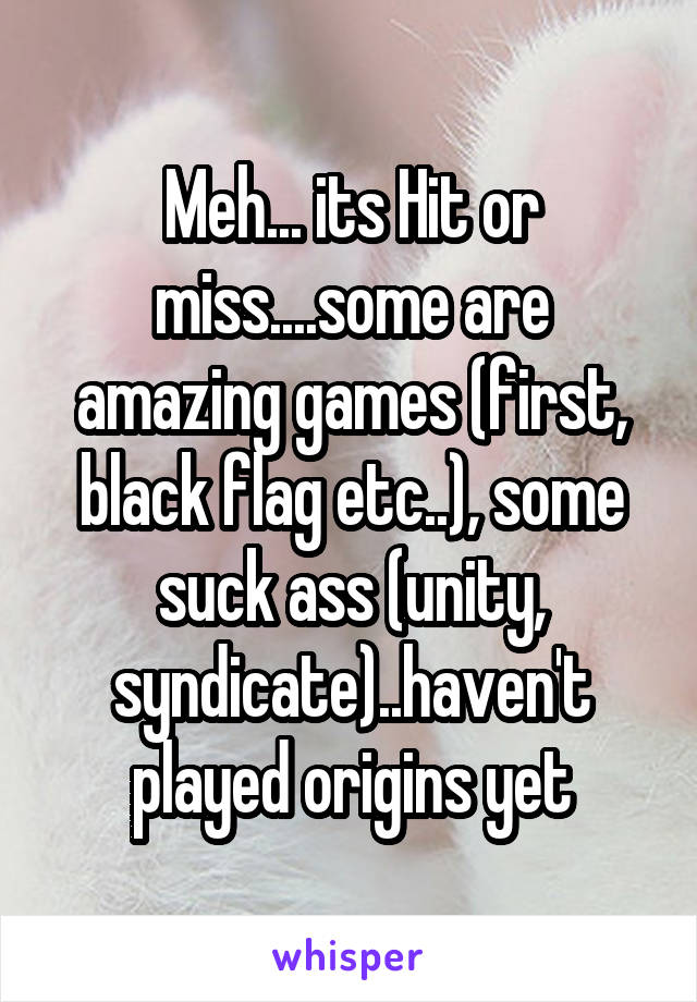 Meh... its Hit or miss....some are amazing games (first, black flag etc..), some suck ass (unity, syndicate)..haven't played origins yet