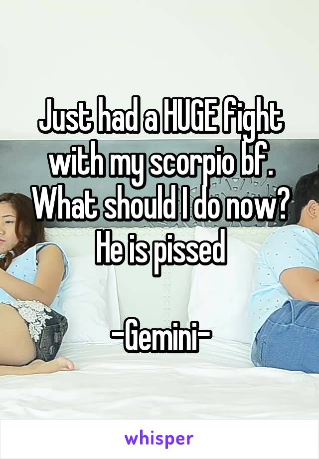 Just had a HUGE fight with my scorpio bf. What should I do now? He is pissed

-Gemini-