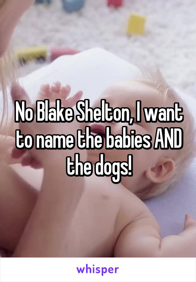 No Blake Shelton, I want to name the babies AND the dogs!