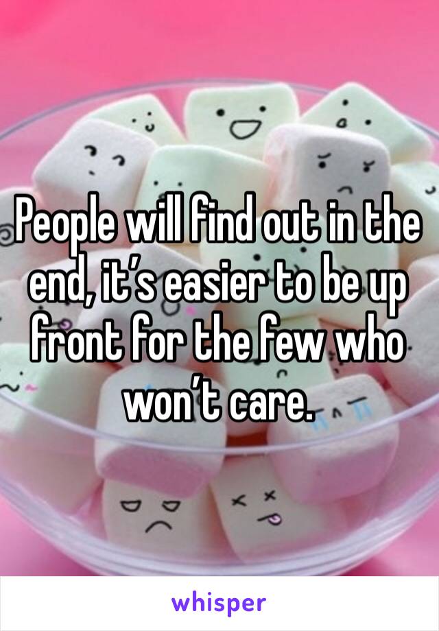 People will find out in the end, it’s easier to be up front for the few who won’t care. 