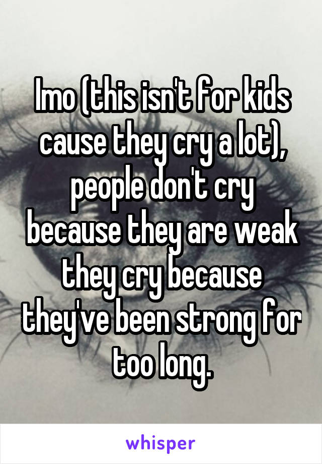 Imo (this isn't for kids cause they cry a lot), people don't cry because they are weak they cry because they've been strong for too long.