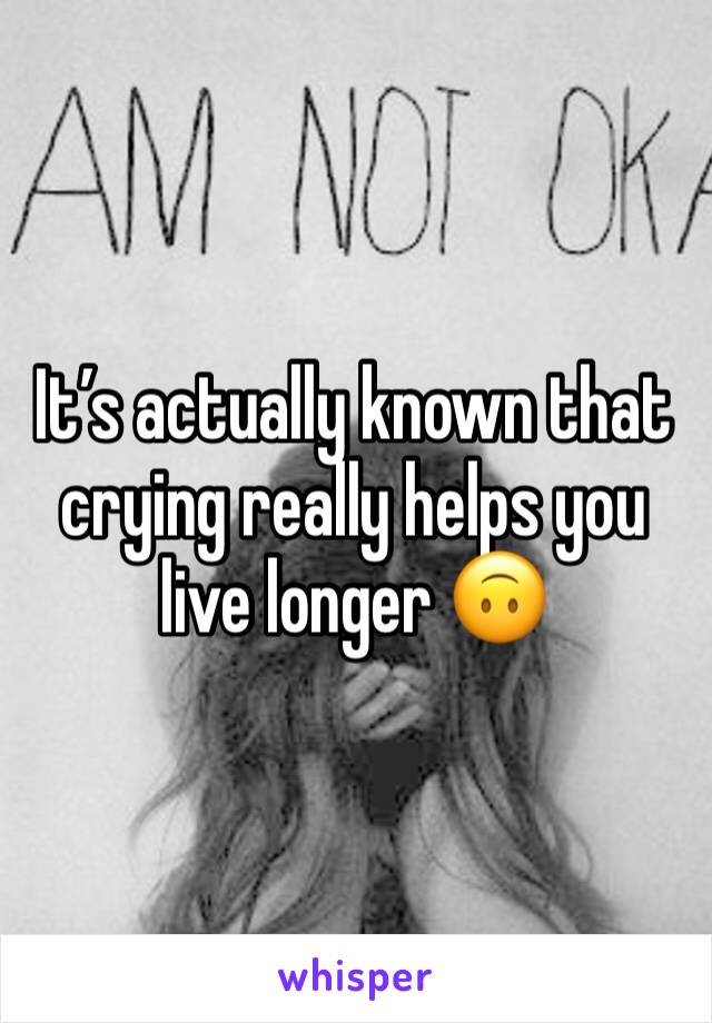 It’s actually known that crying really helps you live longer 🙃