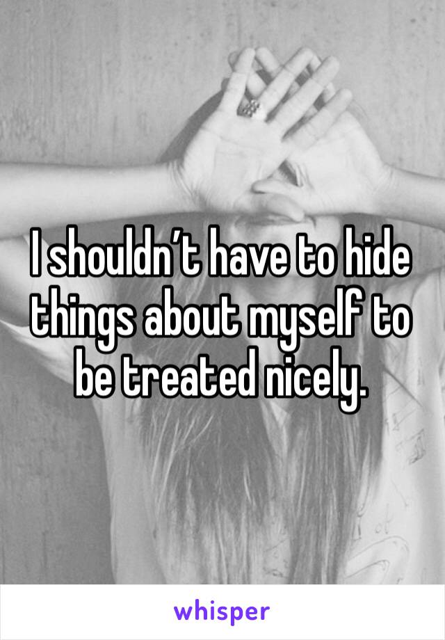 I shouldn’t have to hide things about myself to be treated nicely.