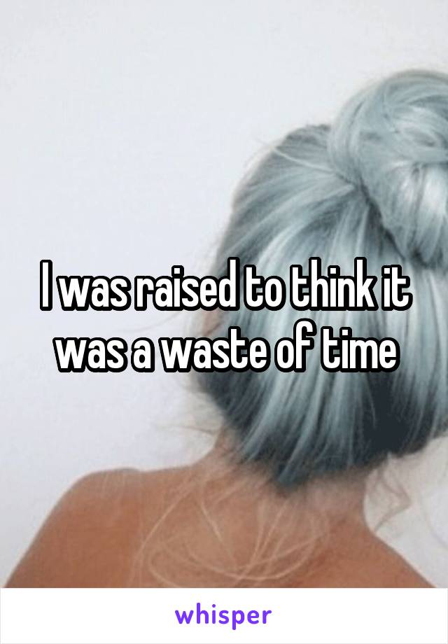 I was raised to think it was a waste of time