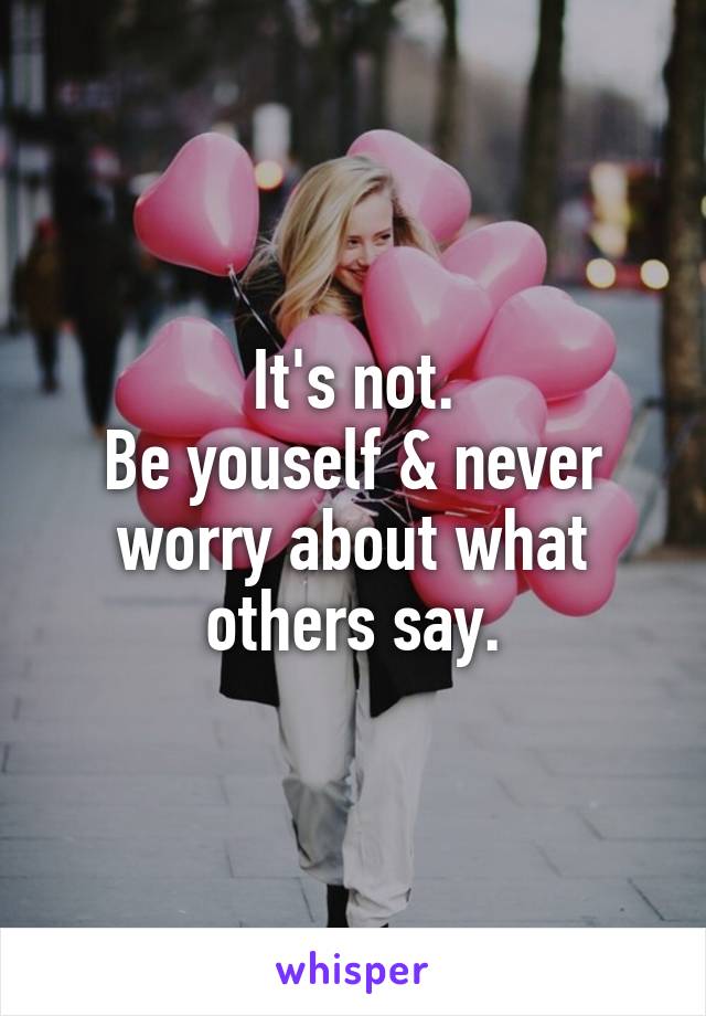 It's not.
Be youself & never worry about what others say.