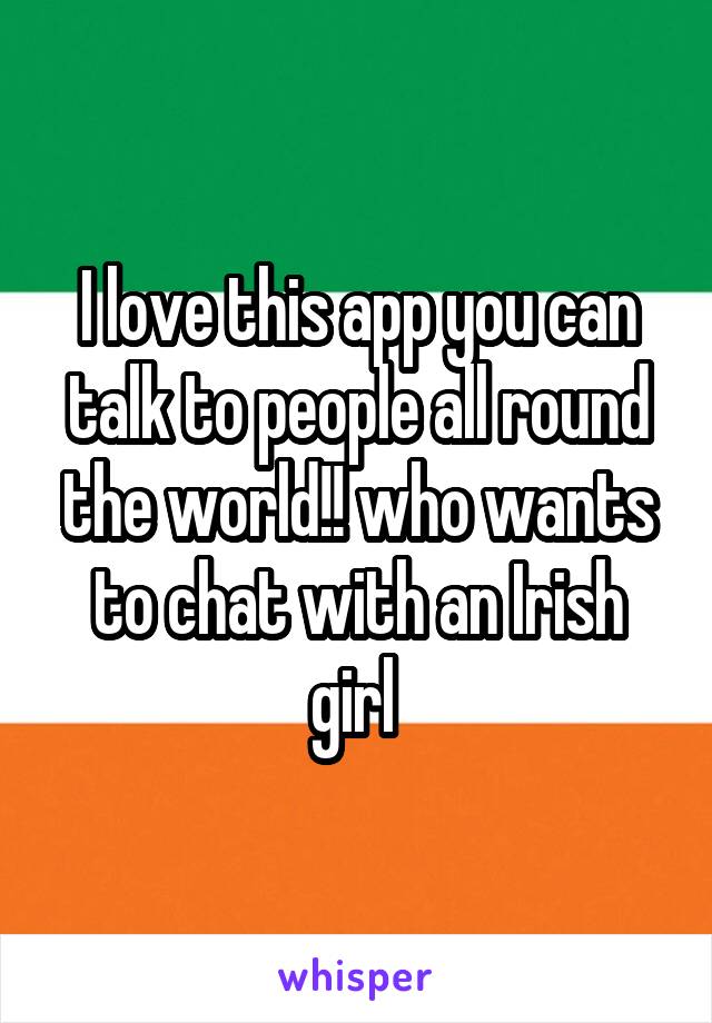 I love this app you can talk to people all round the world!! who wants to chat with an Irish girl 