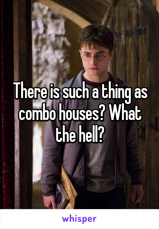 There is such a thing as combo houses? What the hell?